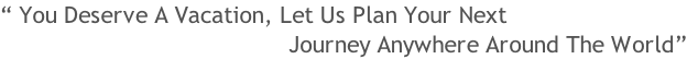 “ You Deserve A Vacation, Let Us Plan Your Next Journey Anywhere Around The World”