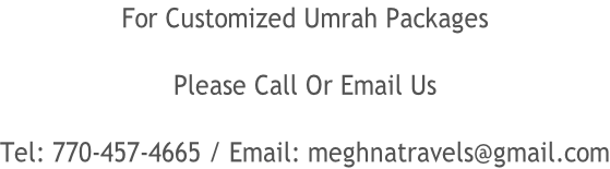 For Customized Umrah Packages Please Call Or Email Us Tel: 770-457-4665 / Email: meghnatravels@gmail.com